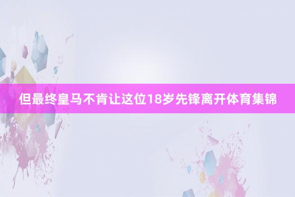 但最终皇马不肯让这位18岁先锋离开体育集锦