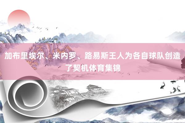 加布里埃尔、米内罗、路易斯王人为各自球队创造了契机体育集锦