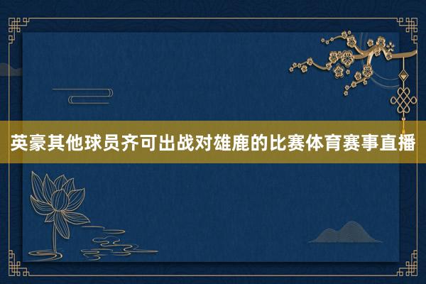 英豪其他球员齐可出战对雄鹿的比赛体育赛事直播