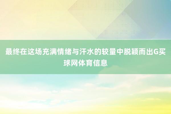 最终在这场充满情绪与汗水的较量中脱颖而出G买球网体育信息