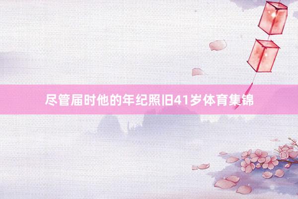 尽管届时他的年纪照旧41岁体育集锦