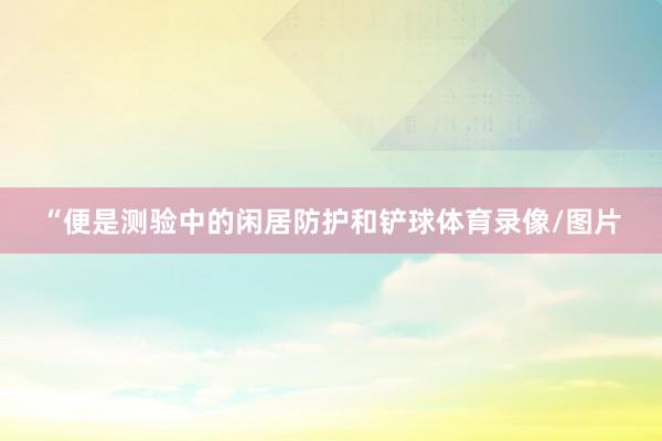 “便是测验中的闲居防护和铲球体育录像/图片