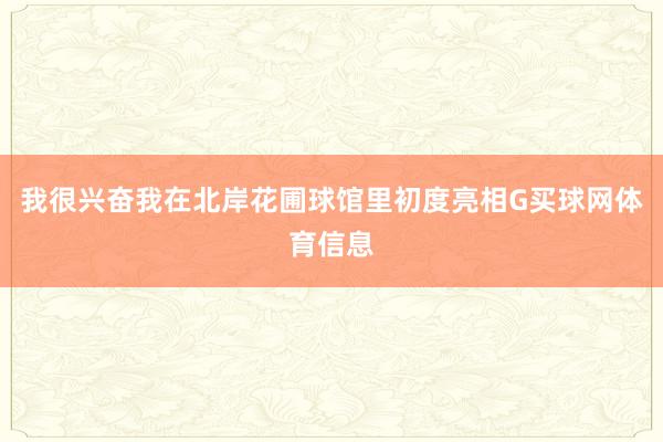 我很兴奋我在北岸花圃球馆里初度亮相G买球网体育信息