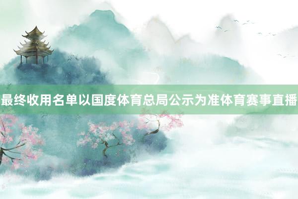 最终收用名单以国度体育总局公示为准体育赛事直播