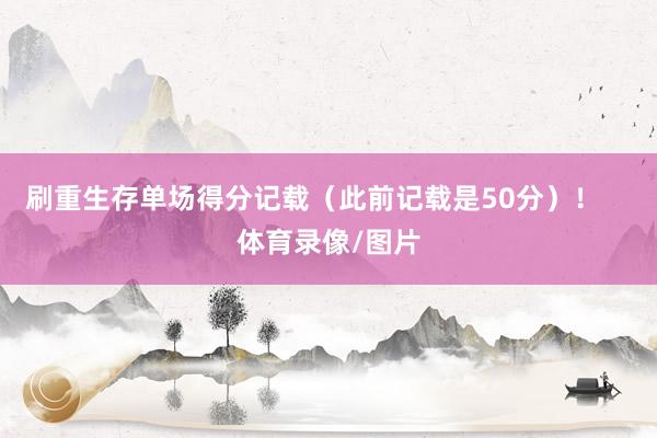 刷重生存单场得分记载（此前记载是50分）！    体育录像/图片