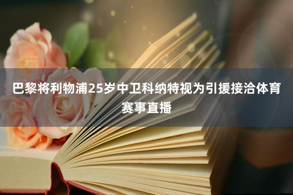 巴黎将利物浦25岁中卫科纳特视为引援接洽体育赛事直播
