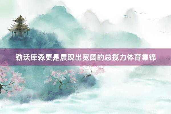 勒沃库森更是展现出宽阔的总揽力体育集锦