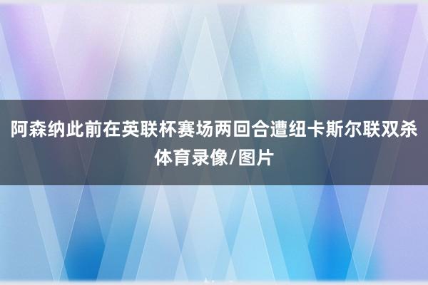 阿森纳此前在英联杯赛场两回合遭纽卡斯尔联双杀体育录像/图片