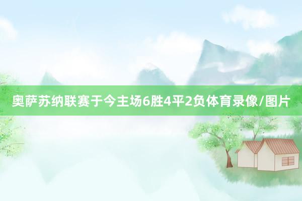 奥萨苏纳联赛于今主场6胜4平2负体育录像/图片