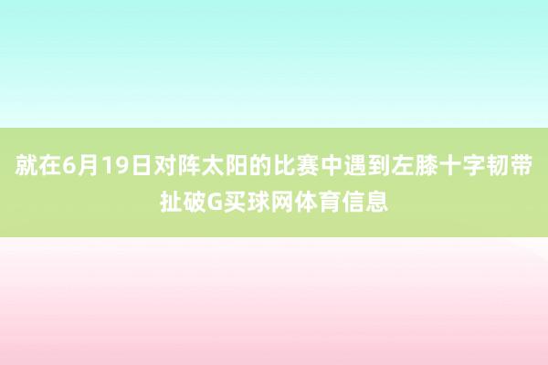 就在6月19日对阵太阳的比赛中遇到左膝十字韧带扯破G买球网体育信息