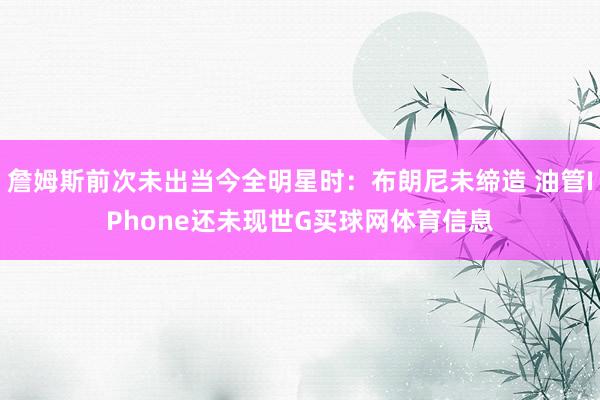 詹姆斯前次未出当今全明星时：布朗尼未缔造 油管IPhone还未现世G买球网体育信息