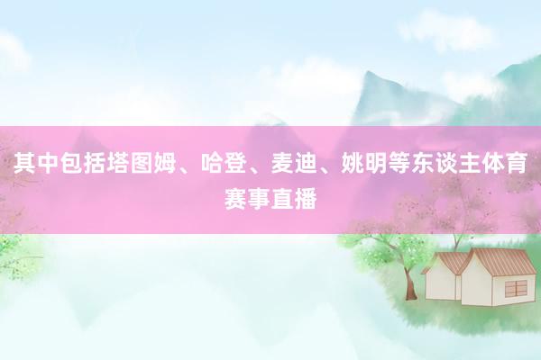 其中包括塔图姆、哈登、麦迪、姚明等东谈主体育赛事直播