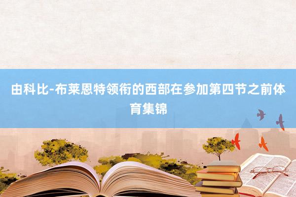 由科比-布莱恩特领衔的西部在参加第四节之前体育集锦