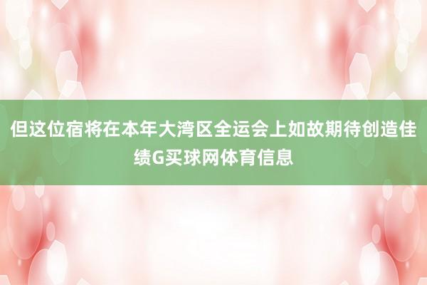 但这位宿将在本年大湾区全运会上如故期待创造佳绩G买球网体育信息
