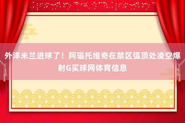 外洋米兰进球了！阿瑙托维奇在禁区弧顶处凌空爆射G买球网体育信息