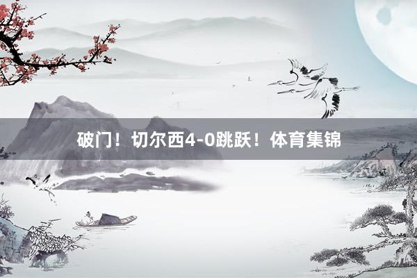 破门！切尔西4-0跳跃！体育集锦