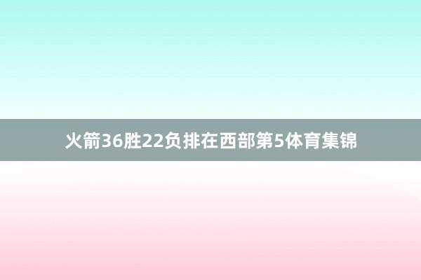 火箭36胜22负排在西部第5体育集锦