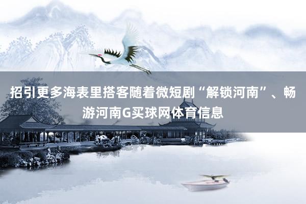 招引更多海表里搭客随着微短剧“解锁河南”、畅游河南G买球网体育信息