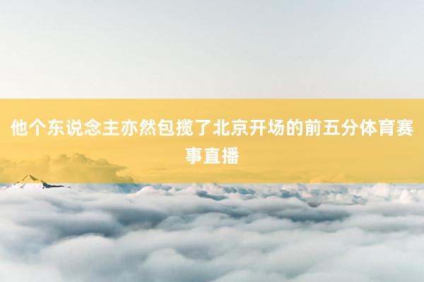 他个东说念主亦然包揽了北京开场的前五分体育赛事直播