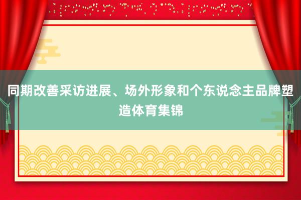 同期改善采访进展、场外形象和个东说念主品牌塑造体育集锦