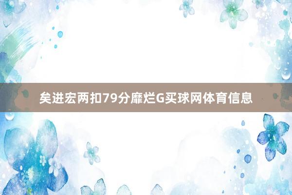 矣进宏两扣79分靡烂G买球网体育信息