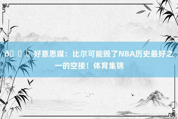😕好意思媒：比尔可能毁了NBA历史最好之一的空接！体育集锦