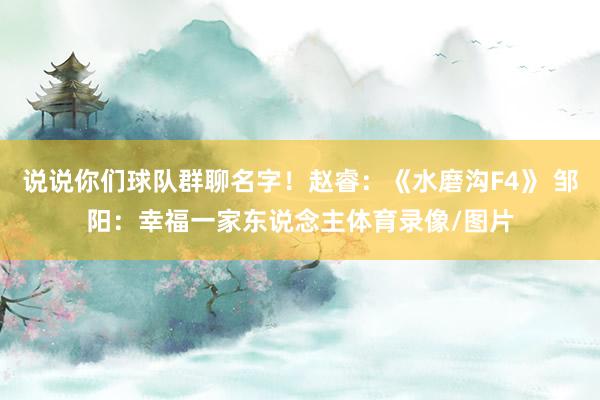 说说你们球队群聊名字！赵睿：《水磨沟F4》 邹阳：幸福一家东说念主体育录像/图片