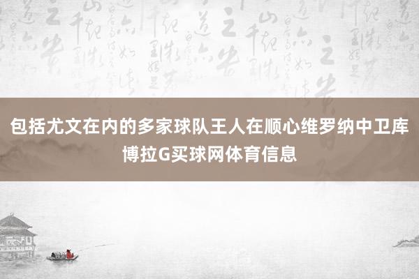 包括尤文在内的多家球队王人在顺心维罗纳中卫库博拉G买球网体育信息