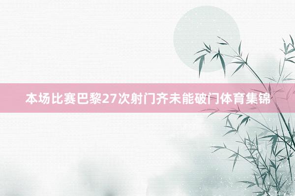 本场比赛巴黎27次射门齐未能破门体育集锦