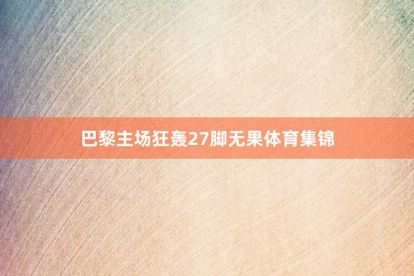 巴黎主场狂轰27脚无果体育集锦
