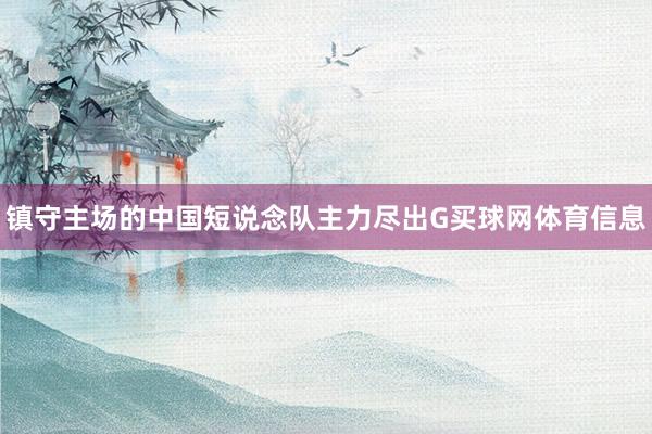 镇守主场的中国短说念队主力尽出G买球网体育信息