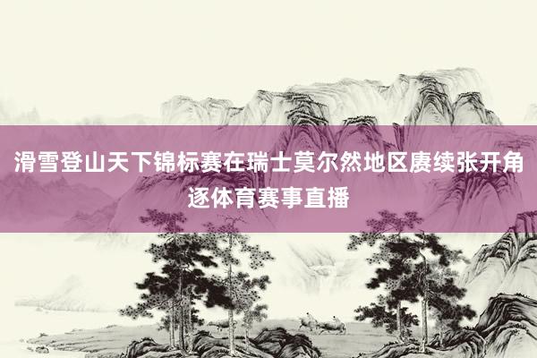 滑雪登山天下锦标赛在瑞士莫尔然地区赓续张开角逐体育赛事直播