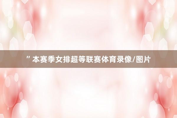 ”本赛季女排超等联赛体育录像/图片