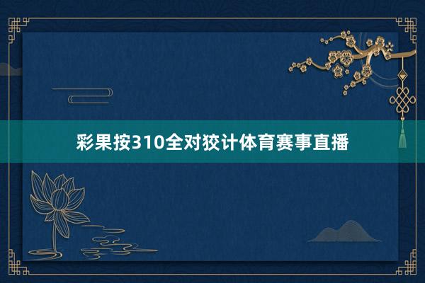 彩果按310全对狡计体育赛事直播