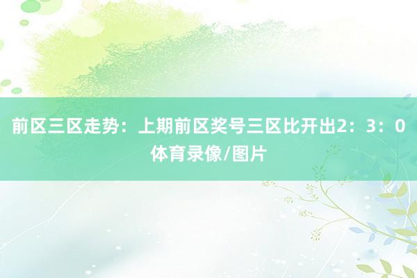 前区三区走势：上期前区奖号三区比开出2：3：0体育录像/图片
