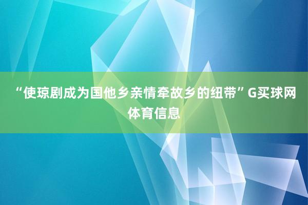 “使琼剧成为国他乡亲情牵故乡的纽带”G买球网体育信息