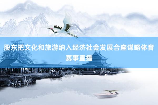 股东把文化和旅游纳入经济社会发展合座谋略体育赛事直播