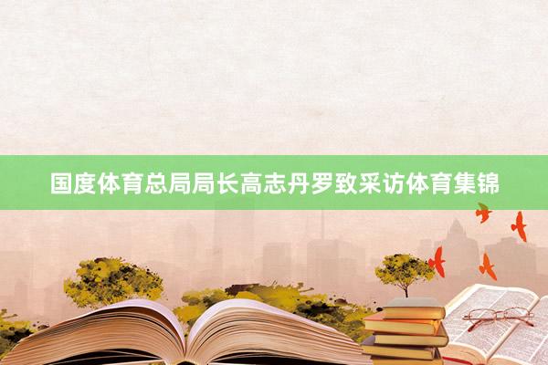 国度体育总局局长高志丹罗致采访体育集锦