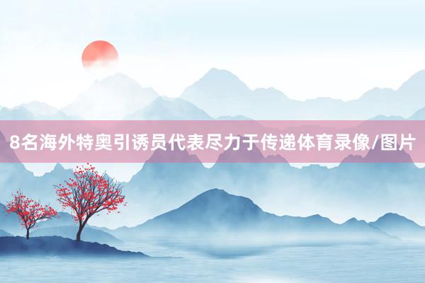 8名海外特奥引诱员代表尽力于传递体育录像/图片