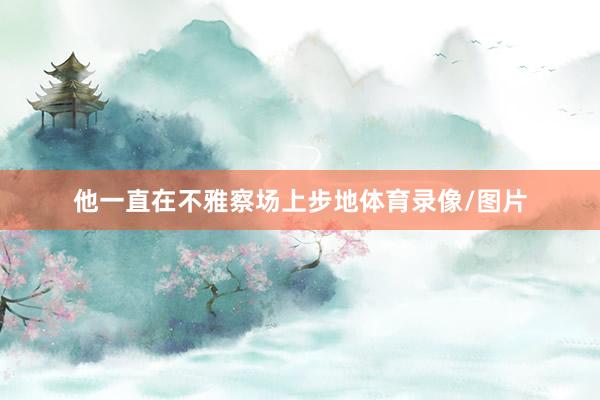 他一直在不雅察场上步地体育录像/图片