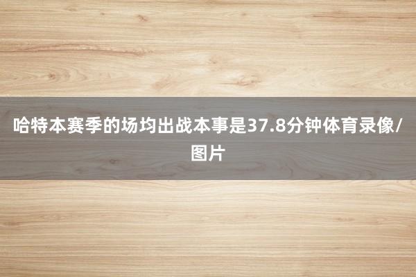 哈特本赛季的场均出战本事是37.8分钟体育录像/图片