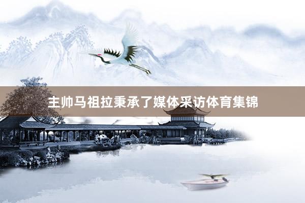 主帅马祖拉秉承了媒体采访体育集锦