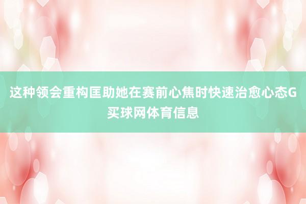 这种领会重构匡助她在赛前心焦时快速治愈心态G买球网体育信息