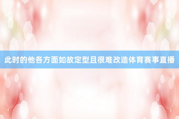此时的他各方面如故定型且很难改造体育赛事直播
