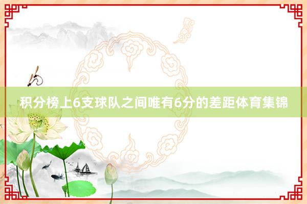 积分榜上6支球队之间唯有6分的差距体育集锦