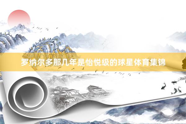 罗纳尔多那几年是怡悦级的球星体育集锦