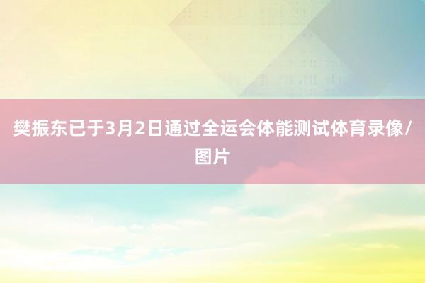 樊振东已于3月2日通过全运会体能测试体育录像/图片