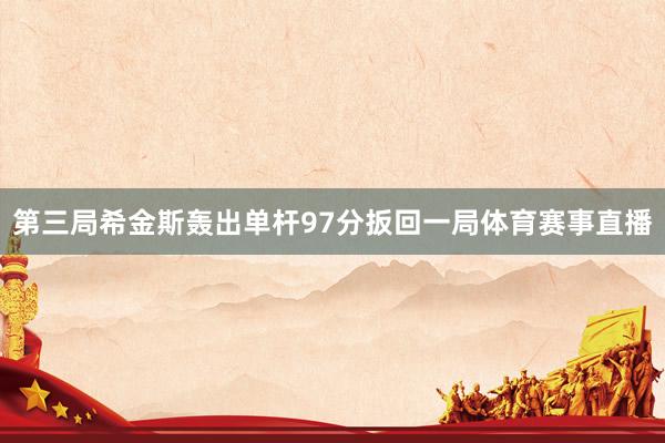 第三局希金斯轰出单杆97分扳回一局体育赛事直播