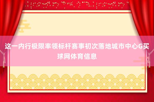 这一内行极限率领标杆赛事初次落地城市中心G买球网体育信息