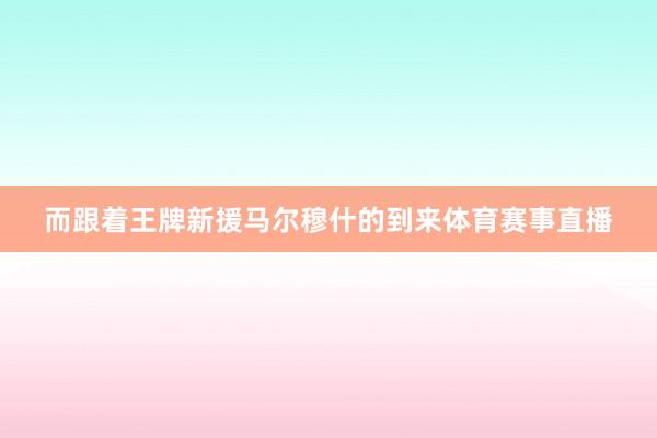 而跟着王牌新援马尔穆什的到来体育赛事直播